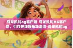 尊龙凯时ag客户端-尊龙凯时AG客户端，引领在线娱乐新潮流-尊龙凯时ag客户端