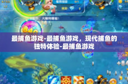 最捕鱼游戏-最捕鱼游戏，现代捕鱼的独特体验-最捕鱼游戏