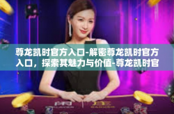 尊龙凯时官方入口-解密尊龙凯时官方入口，探索其魅力与价值-尊龙凯时官方入口