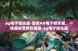 ag电子娱乐城-探索AG电子娱乐城，一场虚拟世界的盛宴-ag电子娱乐城