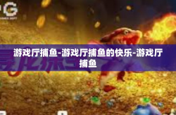游戏厅捕鱼-游戏厅捕鱼的快乐-游戏厅捕鱼