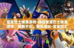 宝宝巴士捕鱼游戏-体验宝宝巴士捕鱼游戏，寓教于乐，快乐成长-宝宝巴士捕鱼游戏