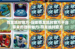 尊龙凯时官方-探索尊龙凯时官方平台带来的独特魅力-尊龙凯时官方