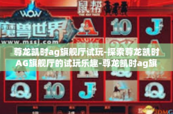 尊龙凯时ag旗舰厅试玩-探索尊龙凯时AG旗舰厅的试玩乐趣-尊龙凯时ag旗舰厅试玩