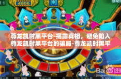 尊龙凯时黑平台-揭露真相，避免陷入尊龙凯时黑平台的骗局-尊龙凯时黑平台