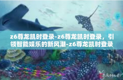 z6尊龙凯时登录-z6尊龙凯时登录，引领智能娱乐的新风潮-z6尊龙凯时登录