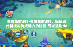 尊龙凯时d88-尊龙凯时d88，探秘现代科技与传统魅力的碰撞-尊龙凯时d88