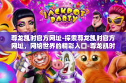 尊龙凯时官方网址-探索尊龙凯时官方网址，网络世界的精彩入口-尊龙凯时官方网址