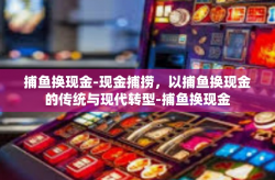 捕鱼换现金-现金捕捞，以捕鱼换现金的传统与现代转型-捕鱼换现金