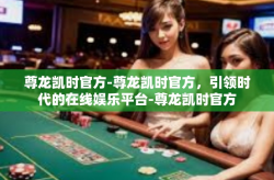 尊龙凯时官方-尊龙凯时官方，引领时代的在线娱乐平台-尊龙凯时官方