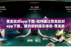 尊龙凯时app下载-如何通过尊龙凯时app下载，提升您的娱乐体验-尊龙凯时app下载