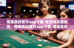 尊龙凯时官方app下载-社交娱乐新选择，尊龙凯时官方app下载-尊龙凯时官方app下载