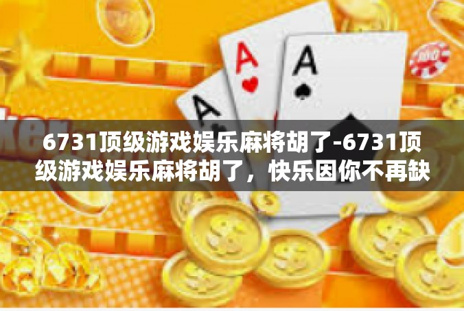 6731顶级游戏娱乐麻将胡了-6731顶级游戏娱乐麻将胡了，快乐因你不再缺席-6731顶级游戏娱乐麻将胡了