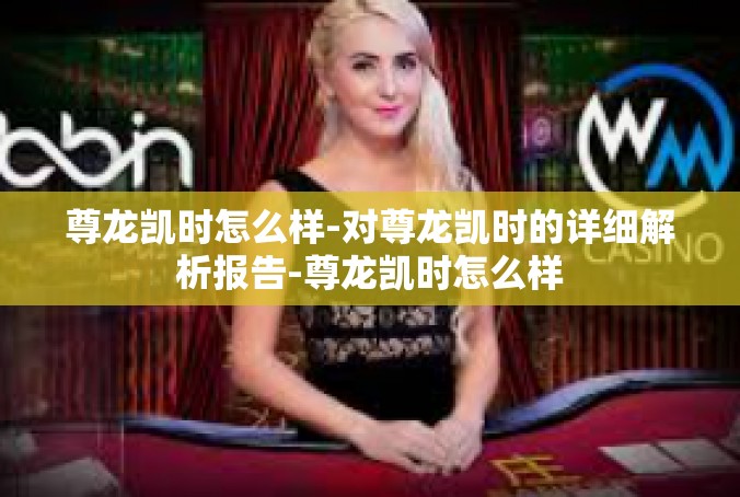 尊龙凯时怎么样-对尊龙凯时的详细解析报告-尊龙凯时怎么样