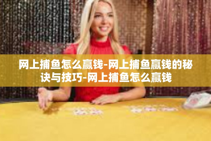 网上捕鱼怎么赢钱-网上捕鱼赢钱的秘诀与技巧-网上捕鱼怎么赢钱