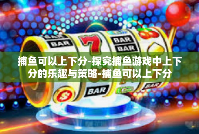 捕鱼可以上下分-探究捕鱼游戏中上下分的乐趣与策略-捕鱼可以上下分