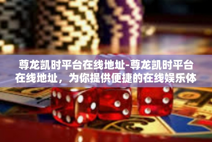 尊龙凯时平台在线地址-尊龙凯时平台在线地址，为你提供便捷的在线娱乐体验-尊龙凯时平台在线地址
