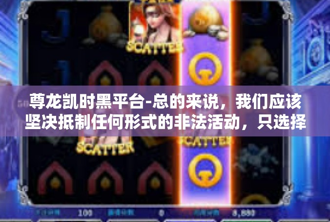 尊龙凯时黑平台-总的来说，我们应该坚决抵制任何形式的非法活动，只选择合法、安全的途径进行娱乐。同时，保护个人信息和网络安全，是我们每个人都应该积极践行的责任。尊龙凯时黑平台