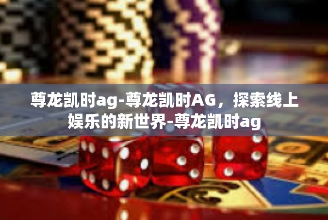 尊龙凯时ag-尊龙凯时AG，探索线上娱乐的新世界-尊龙凯时ag