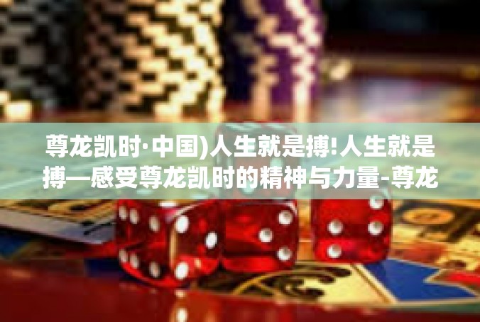 尊龙凯时·中国)人生就是搏!人生就是搏—感受尊龙凯时的精神与力量-尊龙凯时·中国)人生就是搏!