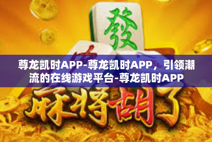 尊龙凯时APP-尊龙凯时APP，引领潮流的在线游戏平台-尊龙凯时APP