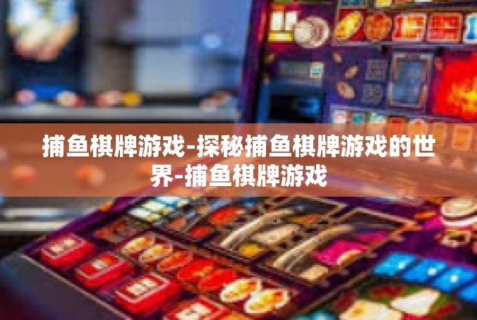 捕鱼棋牌游戏-探秘捕鱼棋牌游戏的世界-捕鱼棋牌游戏