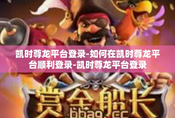 凯时尊龙平台登录-如何在凯时尊龙平台顺利登录-凯时尊龙平台登录