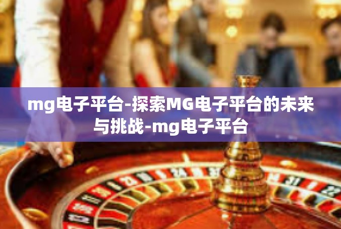 mg电子平台-探索MG电子平台的未来与挑战-mg电子平台