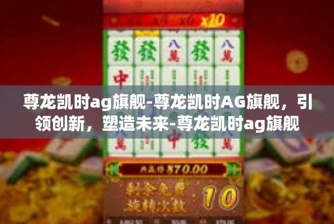 尊龙凯时ag旗舰-尊龙凯时AG旗舰，引领创新，塑造未来-尊龙凯时ag旗舰