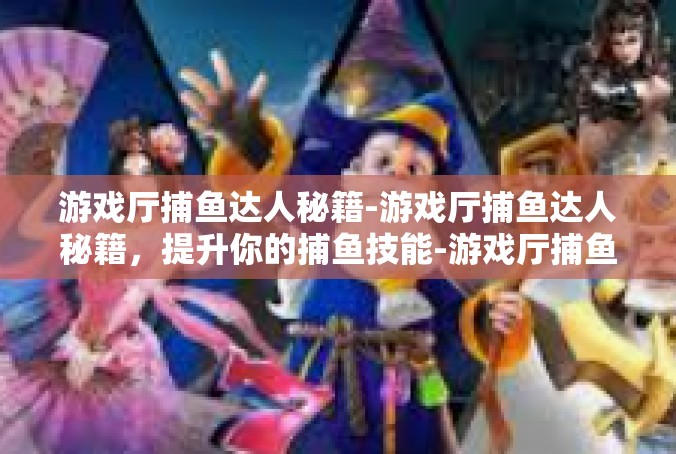 游戏厅捕鱼达人秘籍-游戏厅捕鱼达人秘籍，提升你的捕鱼技能-游戏厅捕鱼达人秘籍