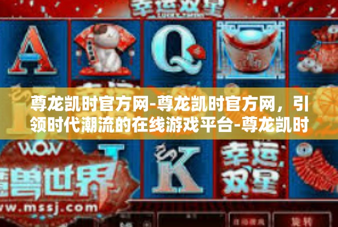 尊龙凯时官方网-尊龙凯时官方网，引领时代潮流的在线游戏平台-尊龙凯时官方网