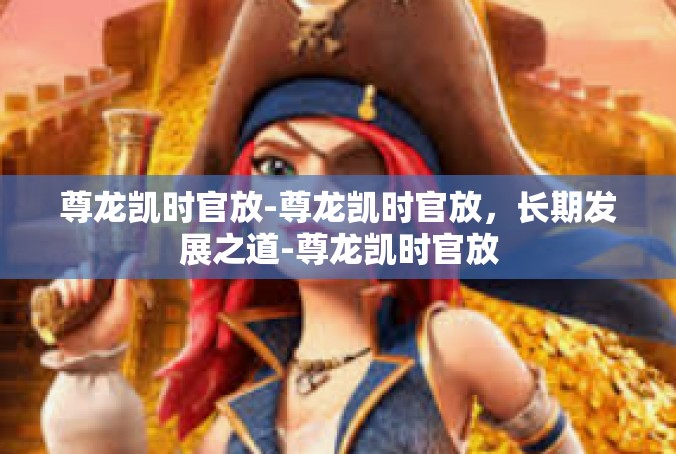 尊龙凯时官放-尊龙凯时官放，长期发展之道-尊龙凯时官放