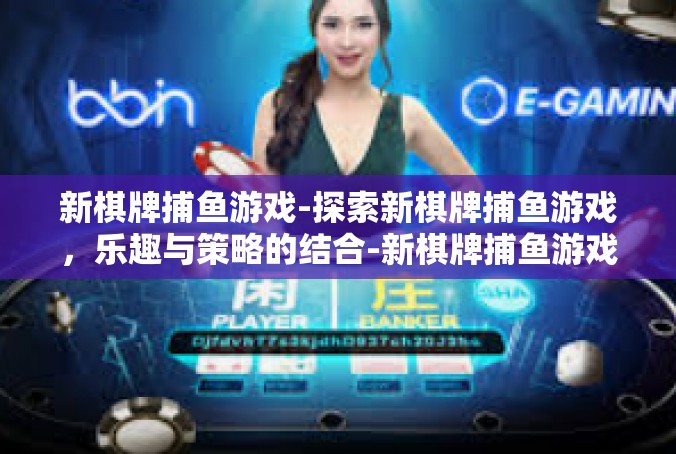 新棋牌捕鱼游戏-探索新棋牌捕鱼游戏，乐趣与策略的结合-新棋牌捕鱼游戏