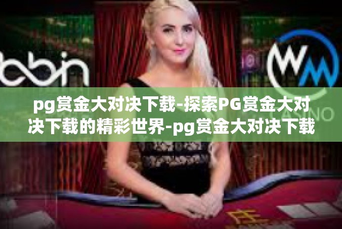 pg赏金大对决下载-探索PG赏金大对决下载的精彩世界-pg赏金大对决下载