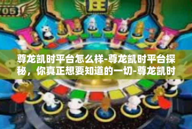 尊龙凯时平台怎么样-尊龙凯时平台探秘，你真正想要知道的一切-尊龙凯时平台怎么样
