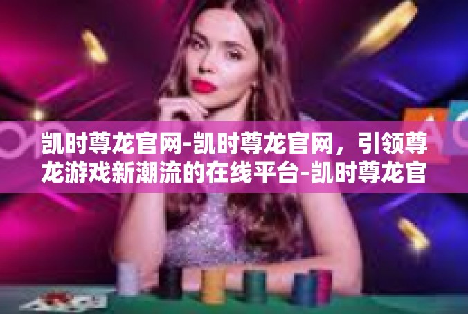 凯时尊龙官网-凯时尊龙官网，引领尊龙游戏新潮流的在线平台-凯时尊龙官网