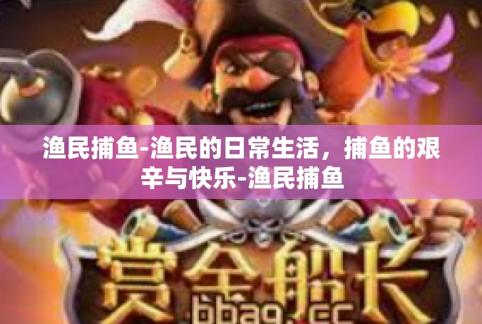 渔民捕鱼-渔民的日常生活，捕鱼的艰辛与快乐-渔民捕鱼