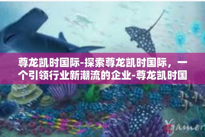 尊龙凯时国际-探索尊龙凯时国际，一个引领行业新潮流的企业-尊龙凯时国际