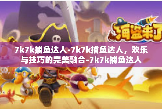 7k7k捕鱼达人-7k7k捕鱼达人，欢乐与技巧的完美融合-7k7k捕鱼达人