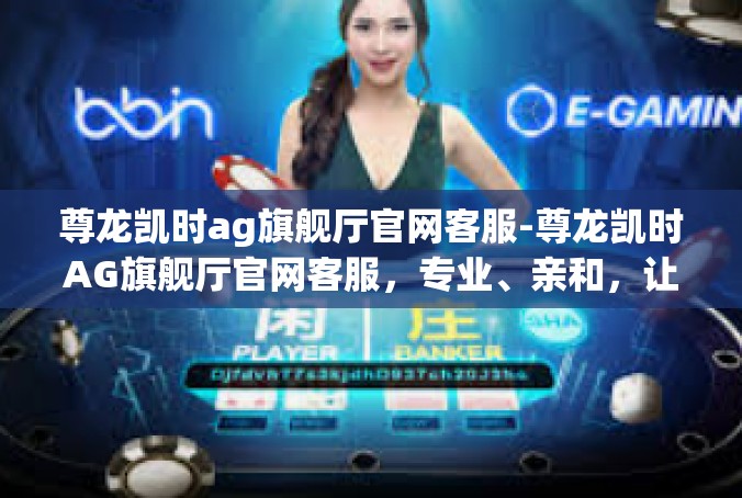 尊龙凯时ag旗舰厅官网客服-尊龙凯时AG旗舰厅官网客服，专业、亲和，让用户畅享无忧体验-尊龙凯时ag旗舰厅官网客服