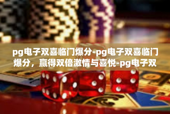 pg电子双喜临门爆分-pg电子双喜临门爆分，赢得双倍激情与喜悦-pg电子双喜临门爆分