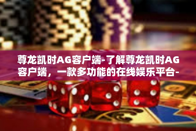 尊龙凯时AG容户端-了解尊龙凯时AG容户端，一款多功能的在线娱乐平台-尊龙凯时AG容户端
