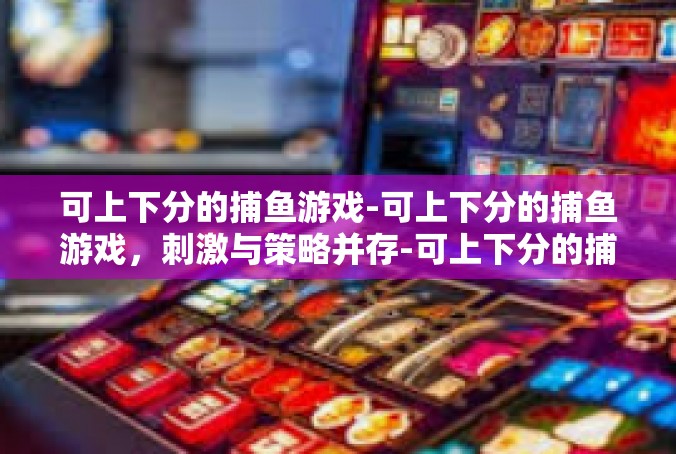 可上下分的捕鱼游戏-可上下分的捕鱼游戏，刺激与策略并存-可上下分的捕鱼游戏