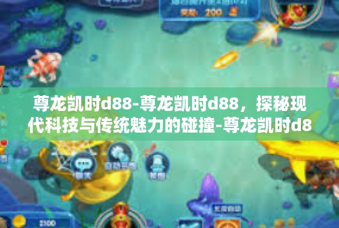 尊龙凯时d88-尊龙凯时d88，探秘现代科技与传统魅力的碰撞-尊龙凯时d88