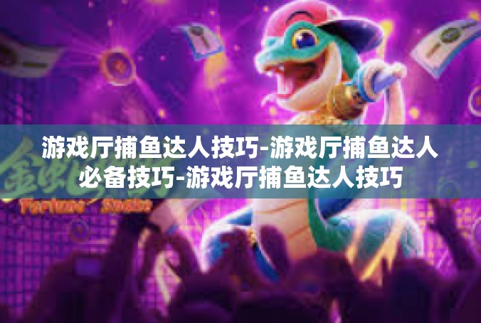 游戏厅捕鱼达人技巧-游戏厅捕鱼达人必备技巧-游戏厅捕鱼达人技巧