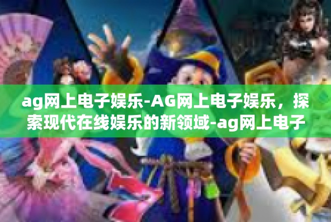 ag网上电子娱乐-AG网上电子娱乐，探索现代在线娱乐的新领域-ag网上电子娱乐