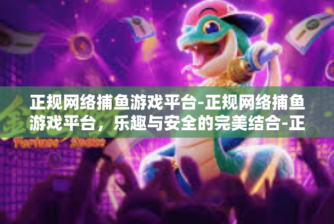 正规网络捕鱼游戏平台-正规网络捕鱼游戏平台，乐趣与安全的完美结合-正规网络捕鱼游戏平台