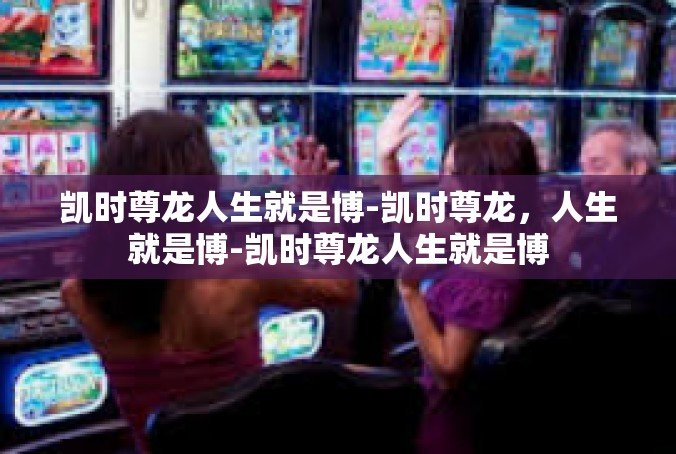 凯时尊龙人生就是博-凯时尊龙，人生就是博-凯时尊龙人生就是博