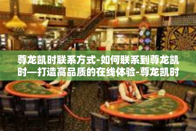 尊龙凯时联系方式-如何联系到尊龙凯时—打造高品质的在线体验-尊龙凯时联系方式