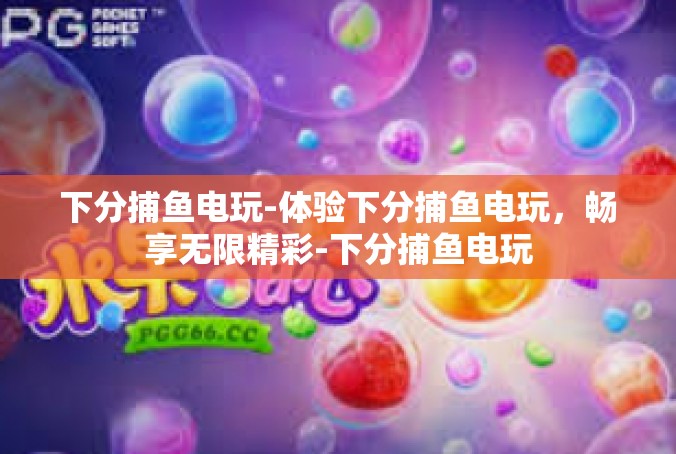 下分捕鱼电玩-体验下分捕鱼电玩，畅享无限精彩-下分捕鱼电玩